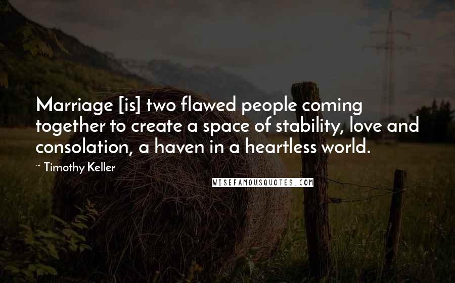 Timothy Keller Quotes: Marriage [is] two flawed people coming together to create a space of stability, love and consolation, a haven in a heartless world.