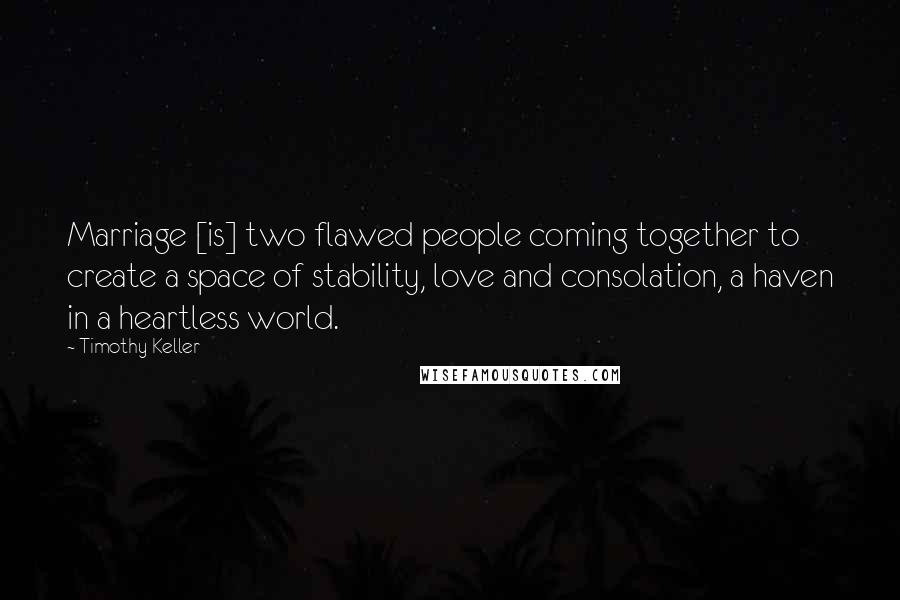 Timothy Keller Quotes: Marriage [is] two flawed people coming together to create a space of stability, love and consolation, a haven in a heartless world.