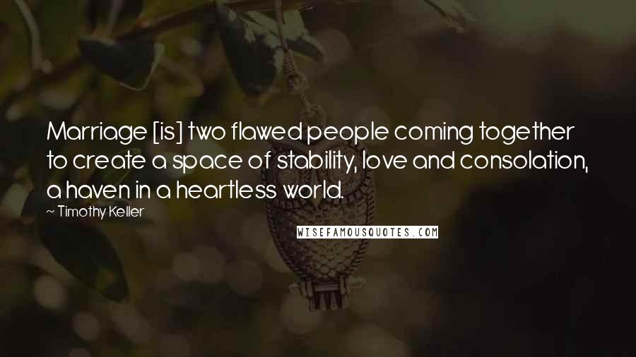 Timothy Keller Quotes: Marriage [is] two flawed people coming together to create a space of stability, love and consolation, a haven in a heartless world.