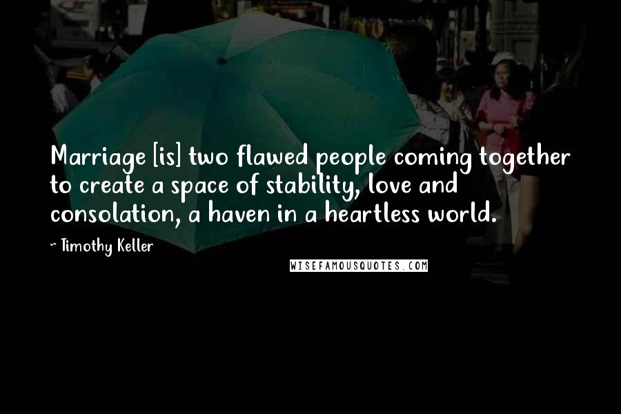 Timothy Keller Quotes: Marriage [is] two flawed people coming together to create a space of stability, love and consolation, a haven in a heartless world.