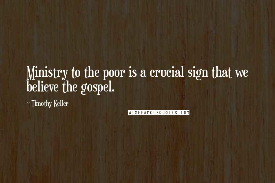 Timothy Keller Quotes: Ministry to the poor is a crucial sign that we believe the gospel.