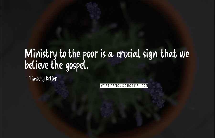 Timothy Keller Quotes: Ministry to the poor is a crucial sign that we believe the gospel.