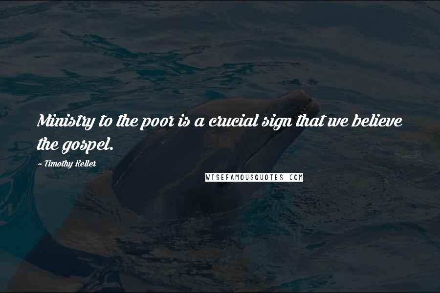 Timothy Keller Quotes: Ministry to the poor is a crucial sign that we believe the gospel.