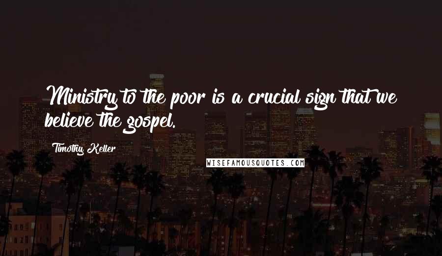 Timothy Keller Quotes: Ministry to the poor is a crucial sign that we believe the gospel.