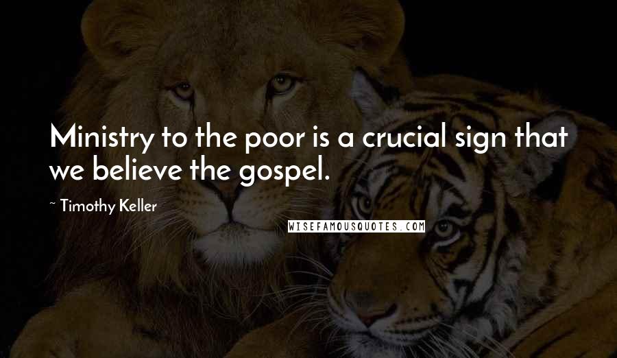 Timothy Keller Quotes: Ministry to the poor is a crucial sign that we believe the gospel.