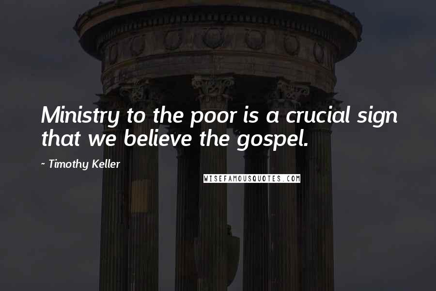 Timothy Keller Quotes: Ministry to the poor is a crucial sign that we believe the gospel.