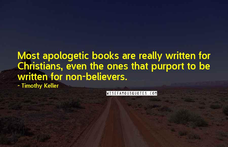 Timothy Keller Quotes: Most apologetic books are really written for Christians, even the ones that purport to be written for non-believers.