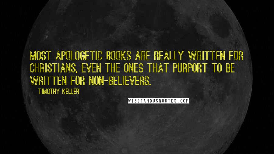 Timothy Keller Quotes: Most apologetic books are really written for Christians, even the ones that purport to be written for non-believers.