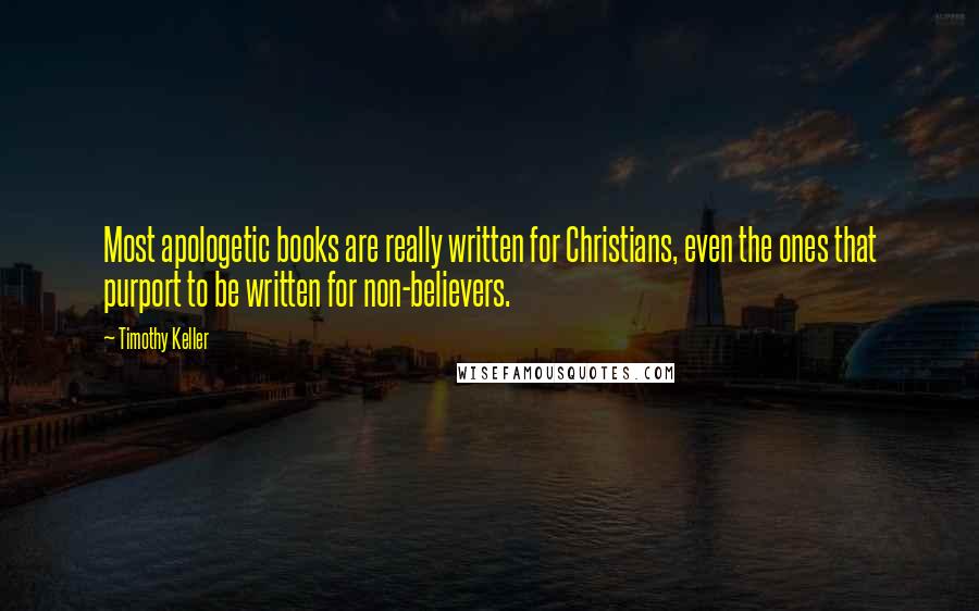 Timothy Keller Quotes: Most apologetic books are really written for Christians, even the ones that purport to be written for non-believers.
