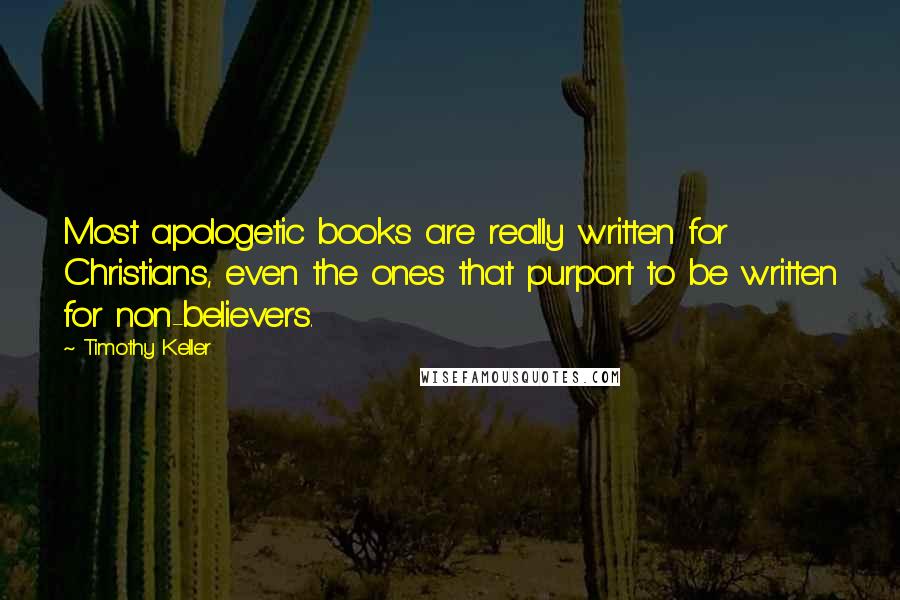 Timothy Keller Quotes: Most apologetic books are really written for Christians, even the ones that purport to be written for non-believers.