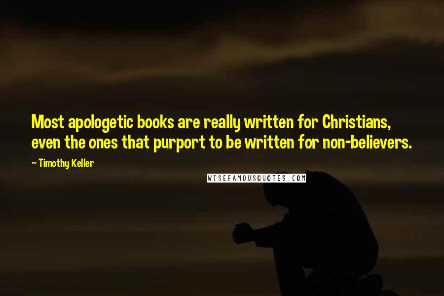 Timothy Keller Quotes: Most apologetic books are really written for Christians, even the ones that purport to be written for non-believers.