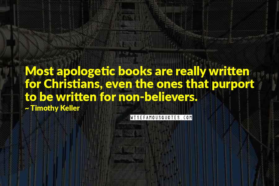 Timothy Keller Quotes: Most apologetic books are really written for Christians, even the ones that purport to be written for non-believers.