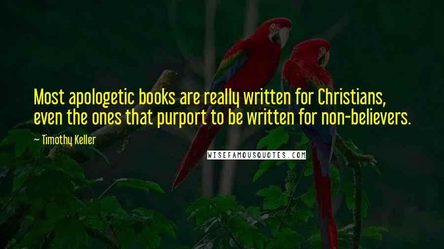 Timothy Keller Quotes: Most apologetic books are really written for Christians, even the ones that purport to be written for non-believers.
