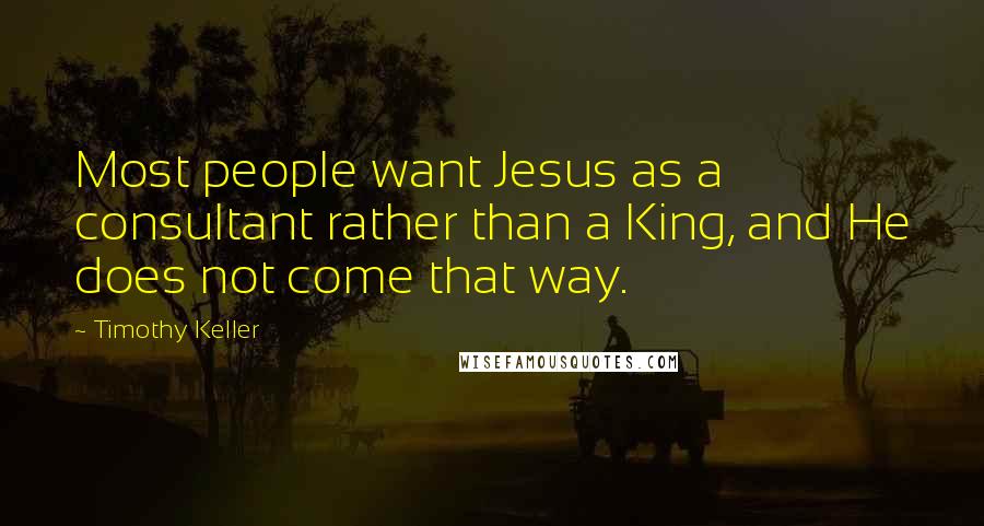 Timothy Keller Quotes: Most people want Jesus as a consultant rather than a King, and He does not come that way.