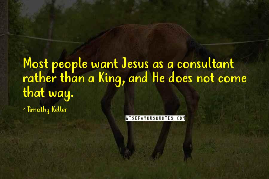 Timothy Keller Quotes: Most people want Jesus as a consultant rather than a King, and He does not come that way.