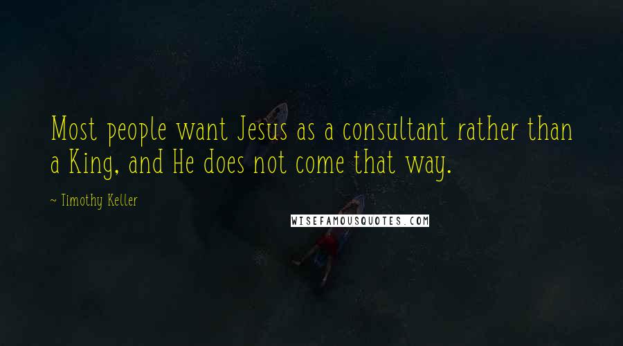 Timothy Keller Quotes: Most people want Jesus as a consultant rather than a King, and He does not come that way.