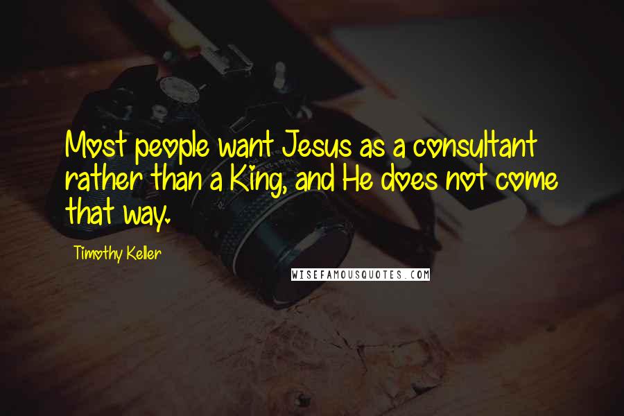 Timothy Keller Quotes: Most people want Jesus as a consultant rather than a King, and He does not come that way.
