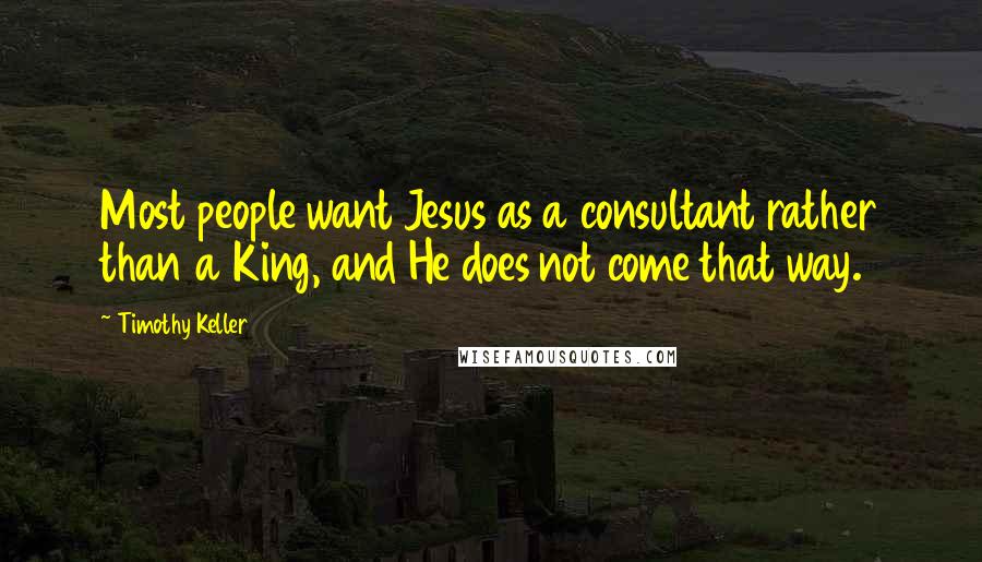 Timothy Keller Quotes: Most people want Jesus as a consultant rather than a King, and He does not come that way.