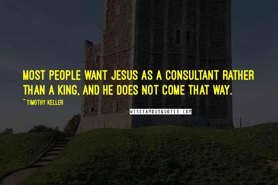 Timothy Keller Quotes: Most people want Jesus as a consultant rather than a King, and He does not come that way.