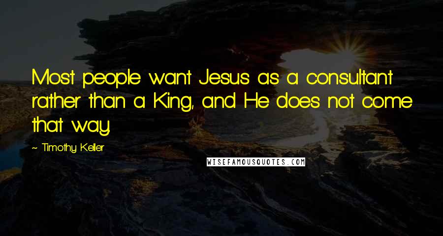 Timothy Keller Quotes: Most people want Jesus as a consultant rather than a King, and He does not come that way.