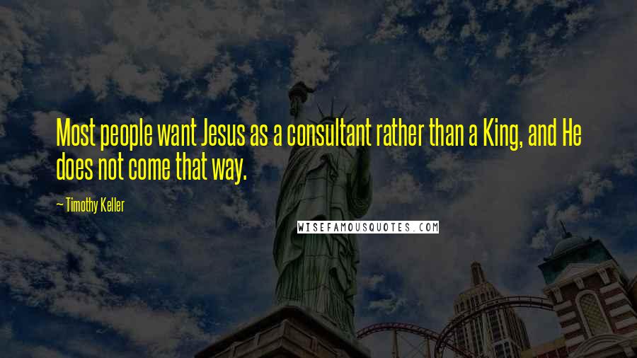 Timothy Keller Quotes: Most people want Jesus as a consultant rather than a King, and He does not come that way.