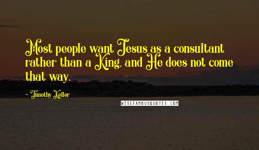 Timothy Keller Quotes: Most people want Jesus as a consultant rather than a King, and He does not come that way.