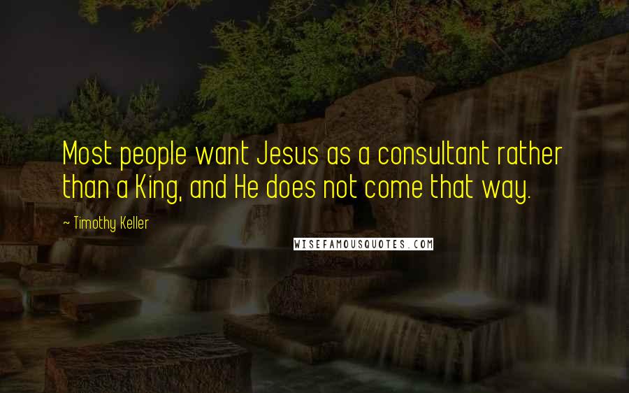 Timothy Keller Quotes: Most people want Jesus as a consultant rather than a King, and He does not come that way.