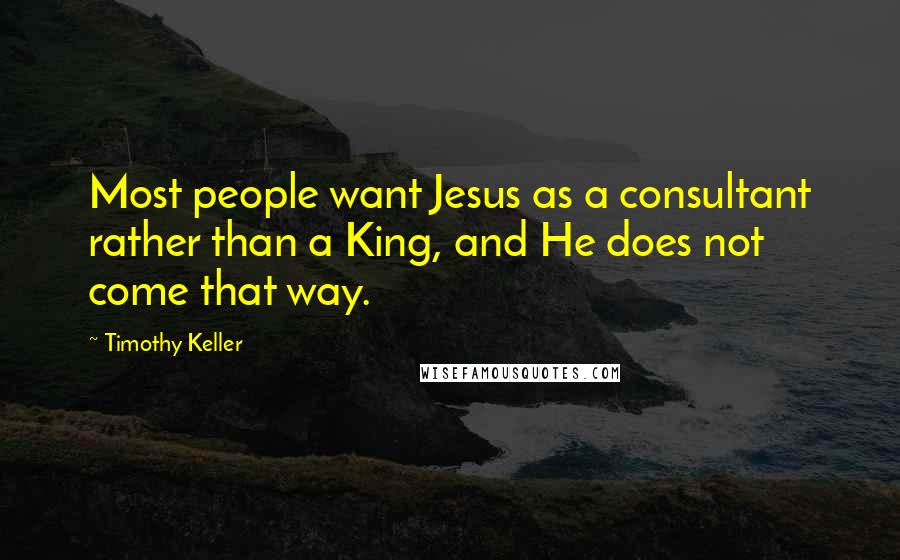 Timothy Keller Quotes: Most people want Jesus as a consultant rather than a King, and He does not come that way.