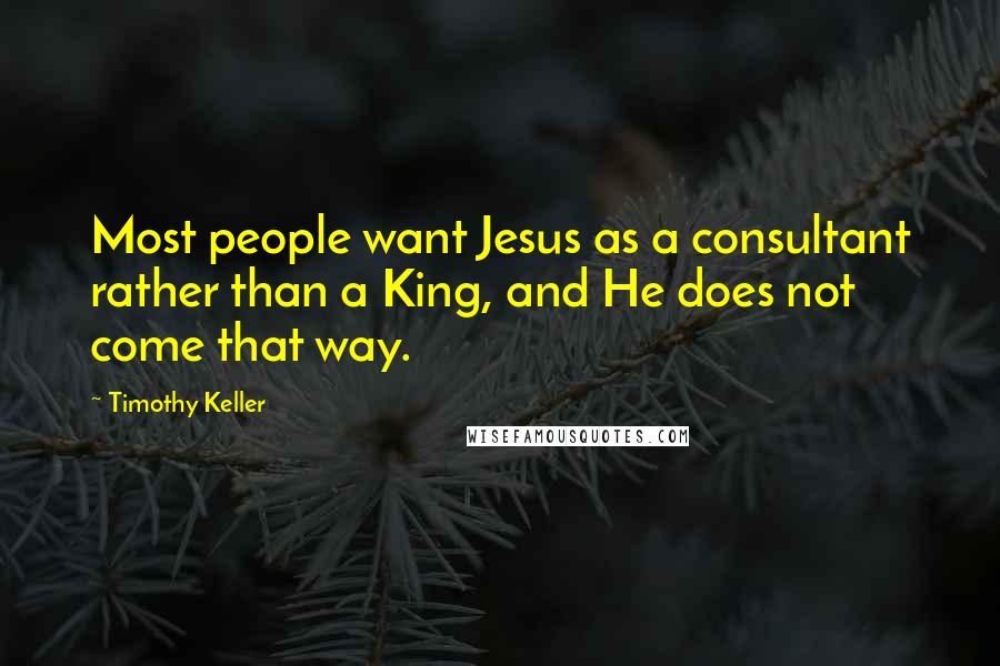 Timothy Keller Quotes: Most people want Jesus as a consultant rather than a King, and He does not come that way.