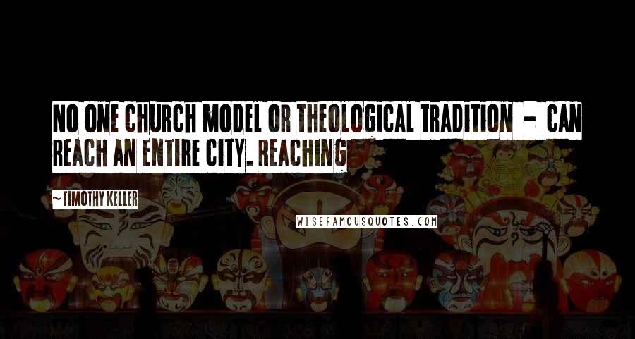 Timothy Keller Quotes: No one church model or theological tradition  -  can reach an entire city. Reaching