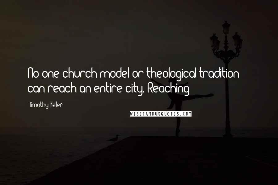 Timothy Keller Quotes: No one church model or theological tradition  -  can reach an entire city. Reaching