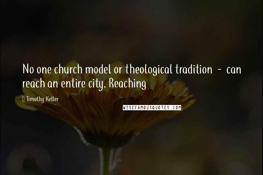 Timothy Keller Quotes: No one church model or theological tradition  -  can reach an entire city. Reaching