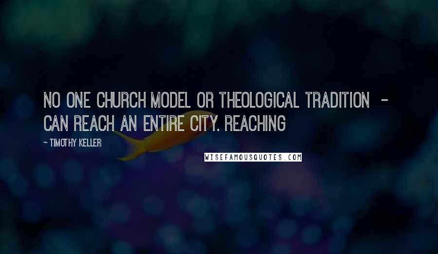 Timothy Keller Quotes: No one church model or theological tradition  -  can reach an entire city. Reaching