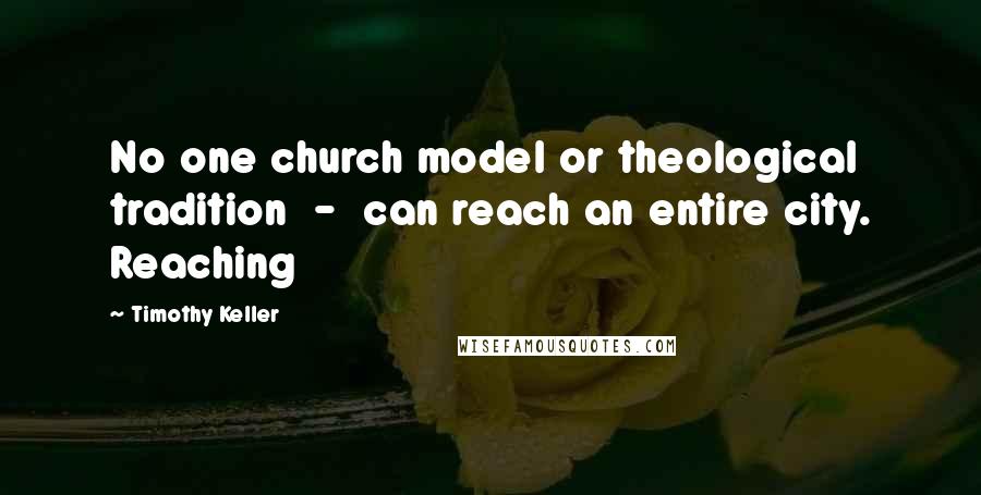 Timothy Keller Quotes: No one church model or theological tradition  -  can reach an entire city. Reaching