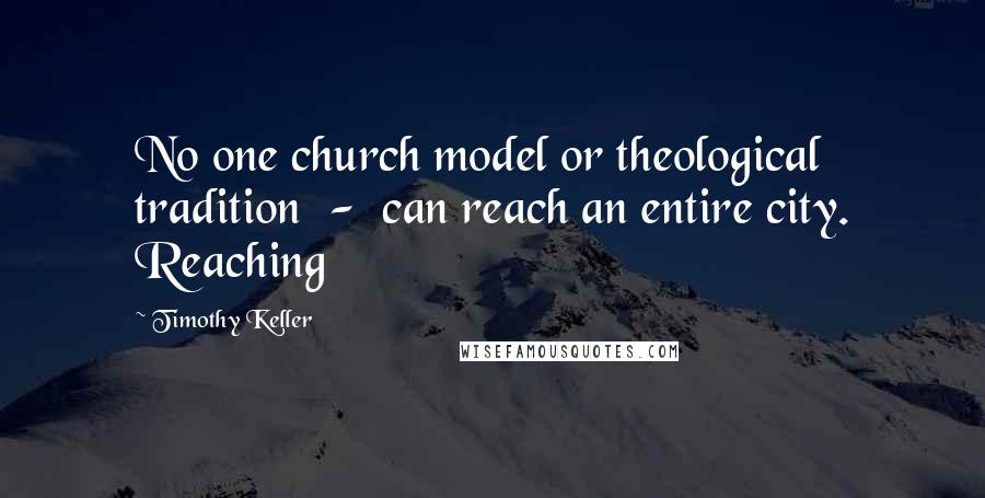 Timothy Keller Quotes: No one church model or theological tradition  -  can reach an entire city. Reaching