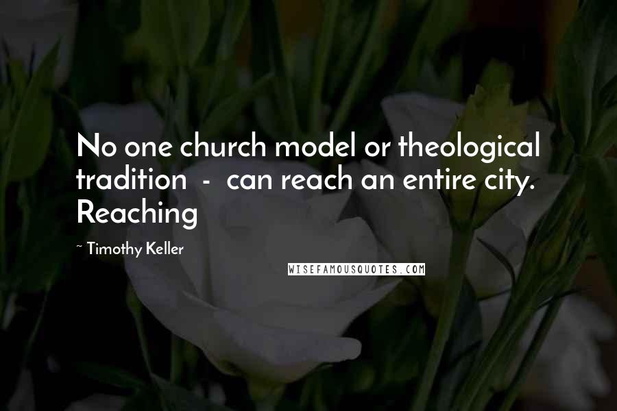 Timothy Keller Quotes: No one church model or theological tradition  -  can reach an entire city. Reaching