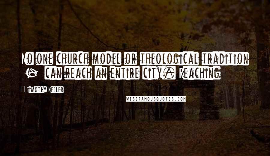 Timothy Keller Quotes: No one church model or theological tradition  -  can reach an entire city. Reaching