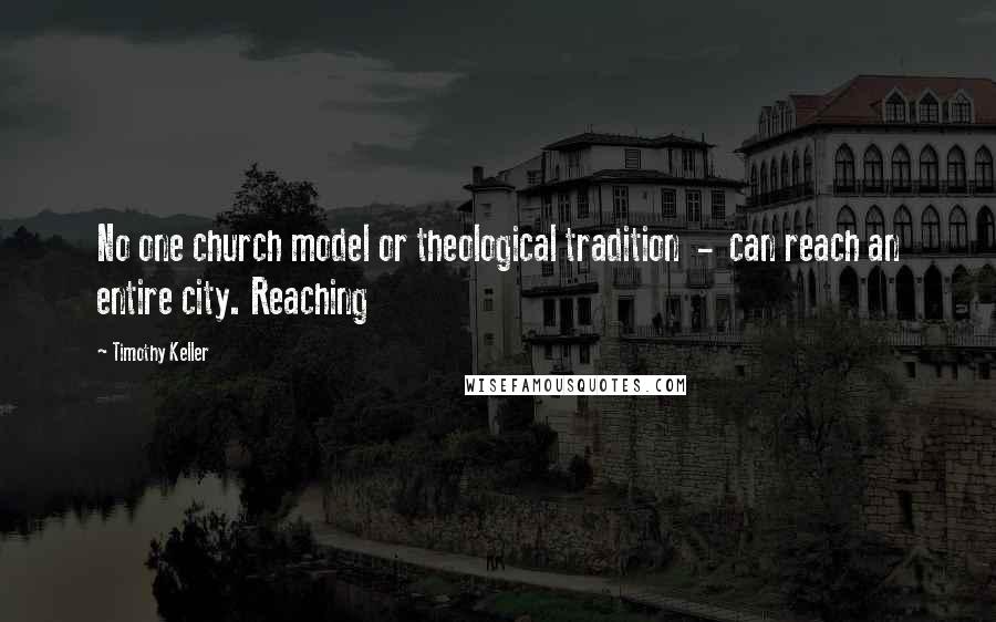 Timothy Keller Quotes: No one church model or theological tradition  -  can reach an entire city. Reaching