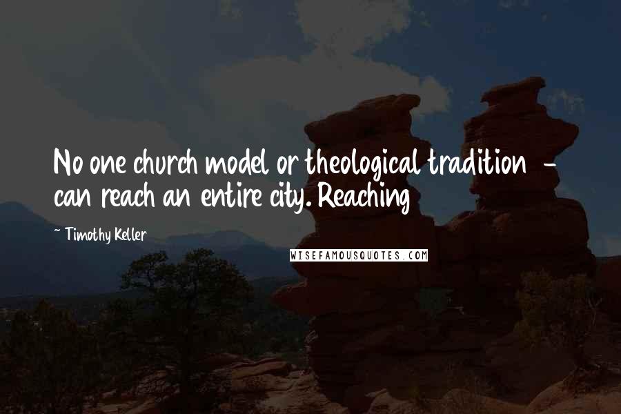 Timothy Keller Quotes: No one church model or theological tradition  -  can reach an entire city. Reaching