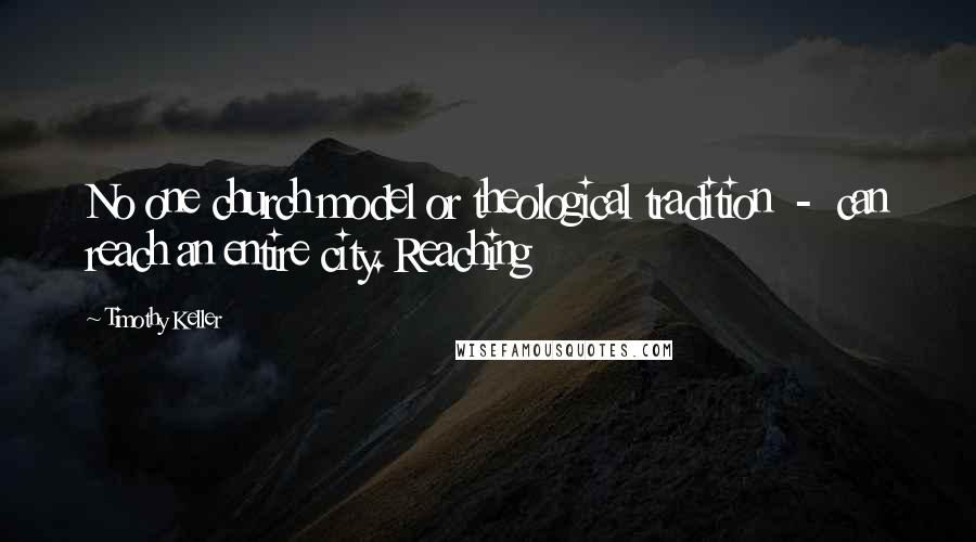 Timothy Keller Quotes: No one church model or theological tradition  -  can reach an entire city. Reaching