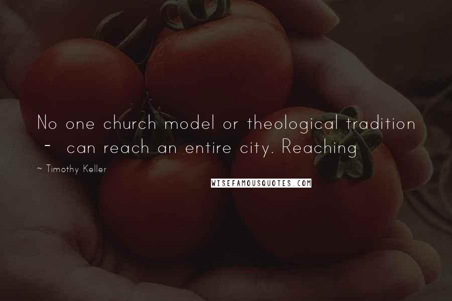 Timothy Keller Quotes: No one church model or theological tradition  -  can reach an entire city. Reaching