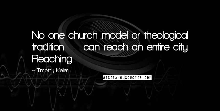 Timothy Keller Quotes: No one church model or theological tradition  -  can reach an entire city. Reaching