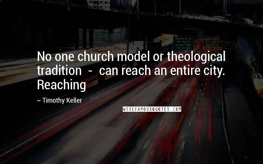 Timothy Keller Quotes: No one church model or theological tradition  -  can reach an entire city. Reaching