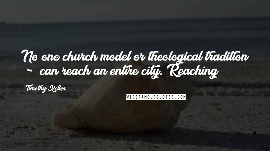 Timothy Keller Quotes: No one church model or theological tradition  -  can reach an entire city. Reaching