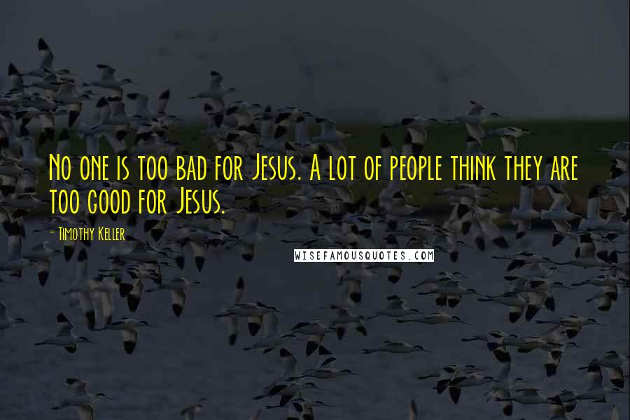 Timothy Keller Quotes: No one is too bad for Jesus. A lot of people think they are too good for Jesus.