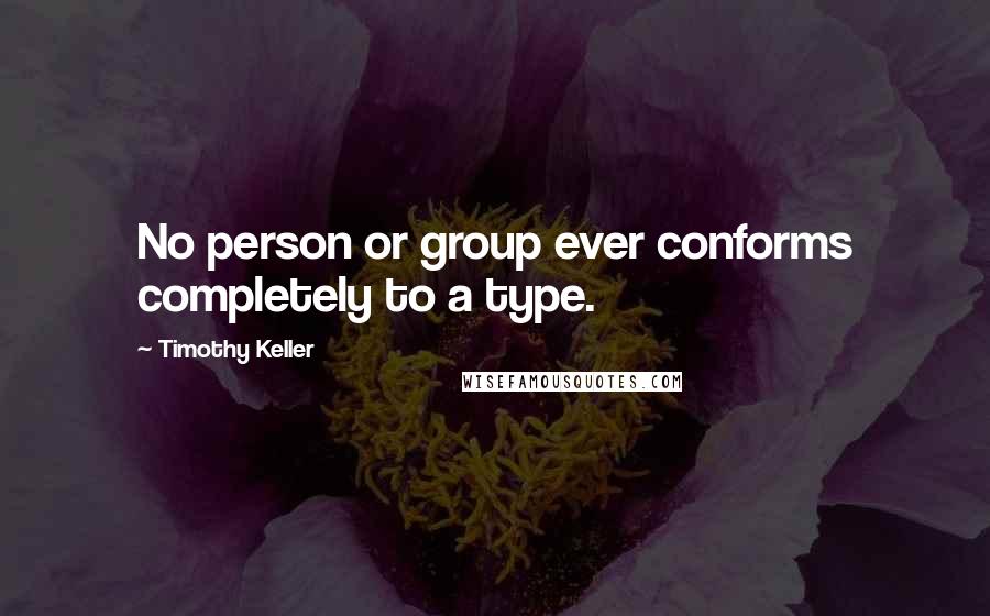 Timothy Keller Quotes: No person or group ever conforms completely to a type.