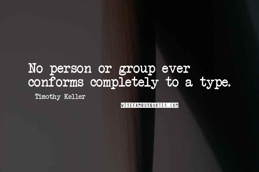 Timothy Keller Quotes: No person or group ever conforms completely to a type.