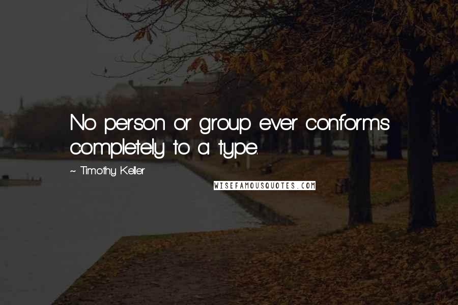 Timothy Keller Quotes: No person or group ever conforms completely to a type.