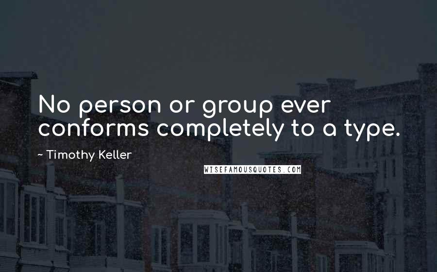 Timothy Keller Quotes: No person or group ever conforms completely to a type.