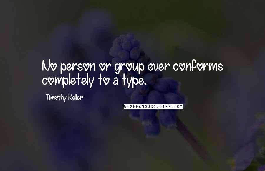 Timothy Keller Quotes: No person or group ever conforms completely to a type.